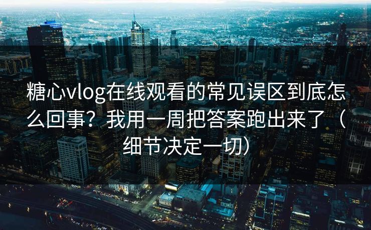 糖心vlog在线观看的常见误区到底怎么回事？我用一周把答案跑出来了（细节决定一切）
