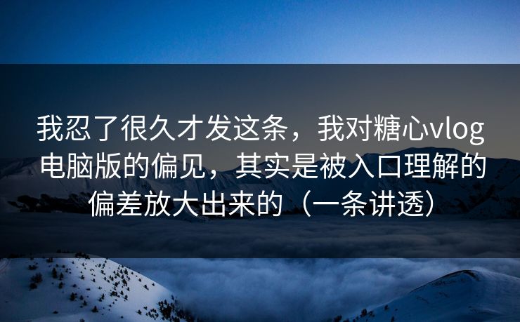 我忍了很久才发这条，我对糖心vlog电脑版的偏见，其实是被入口理解的偏差放大出来的（一条讲透）