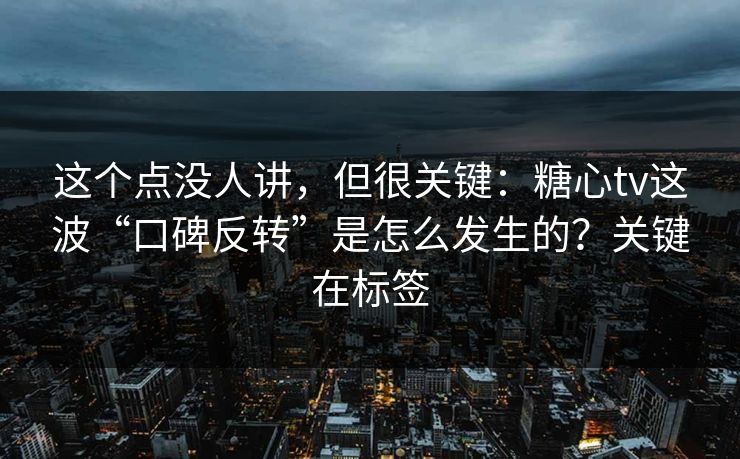 这个点没人讲,但很关键:糖心tv这波“口碑反转”是怎么发生的?关键在标签 这个点没人讲,但很关键:糖心tv这波“口碑反转”是怎么发生的?关键在标签