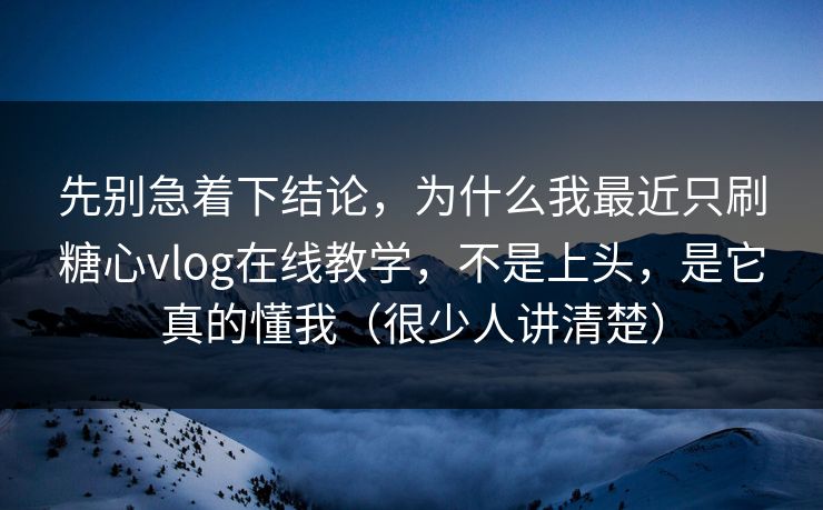 先别急着下结论，为什么我最近只刷糖心vlog在线教学，不是上头，是它真的懂我（很少人讲清楚）