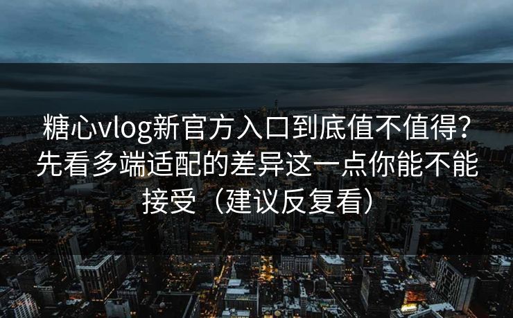糖心vlog新官方入口到底值不值得？先看多端适配的差异这一点你能不能接受（建议反复看）