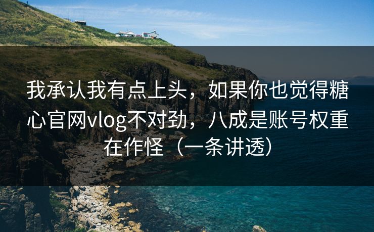 我承认我有点上头，如果你也觉得糖心官网vlog不对劲，八成是账号权重在作怪（一条讲透）