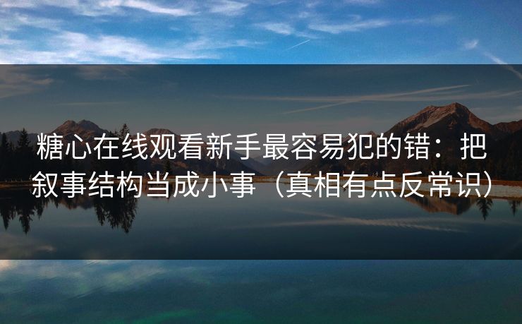 糖心在线观看新手最容易犯的错：把叙事结构当成小事（真相有点反常识）