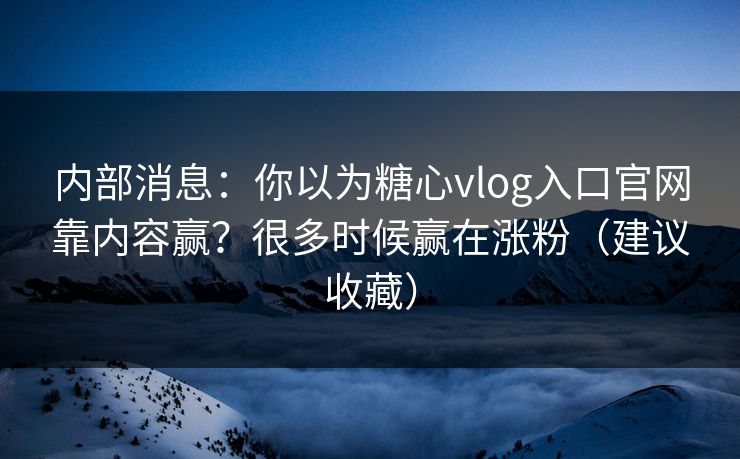 内部消息：你以为糖心vlog入口官网靠内容赢？很多时候赢在涨粉（建议收藏）