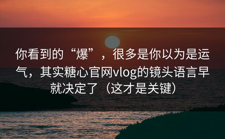 你看到的“爆”,很多是你以为是运气,其实糖心官网vlog的镜头语言早就决定了(这才是关键) 你看到的“爆”,很多是你以为是运气,其实糖心官网vlog的镜头语言早就决定了(这才是关键)