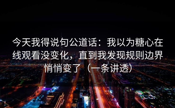今天我得说句公道话：我以为糖心在线观看没变化，直到我发现规则边界悄悄变了（一条讲透）