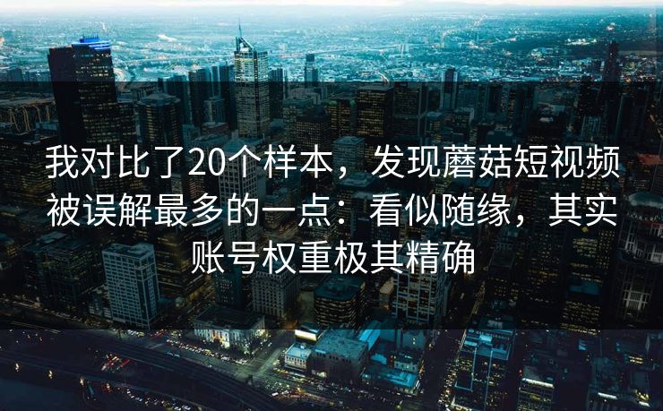 我对比了20个样本，发现蘑菇短视频被误解最多的一点：看似随缘，其实账号权重极其精确
