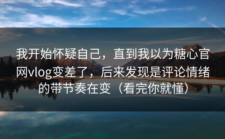 我开始怀疑自己，直到我以为糖心官网vlog变差了，后来发现是评论情绪的带节奏在变（看完你就懂）