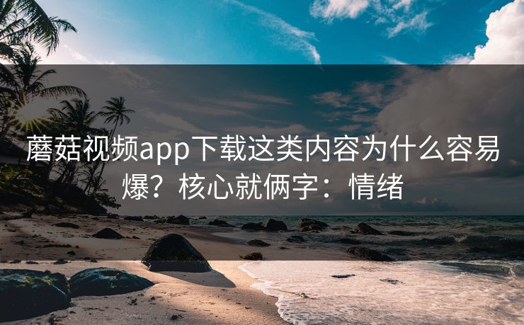 蘑菇视频app下载这类内容为什么容易爆？核心就俩字：情绪